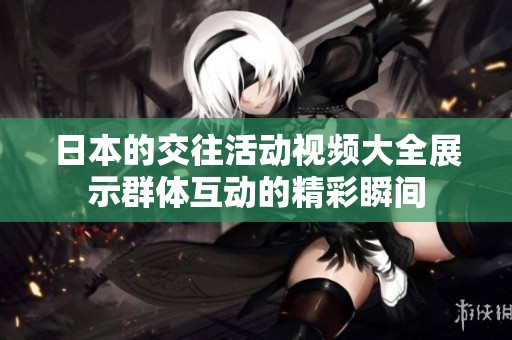 日本的交往活动视频大全展示群体互动的精彩瞬间