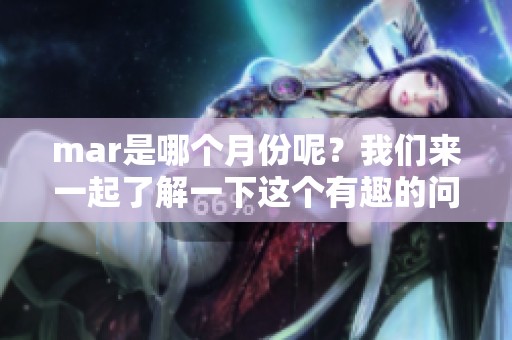 mar是哪个月份呢？我们来一起了解一下这个有趣的问题。