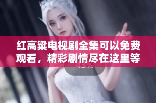 红高粱电视剧全集可以免费观看，精彩剧情尽在这里等你来观看