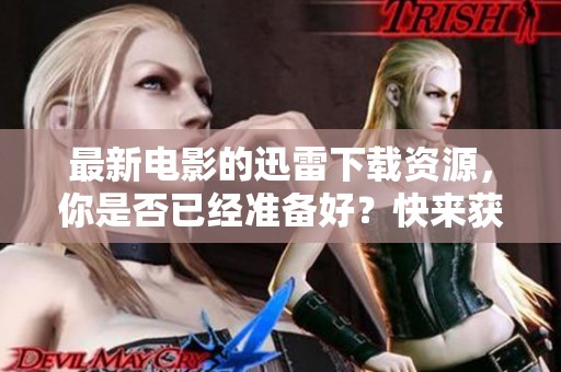 最新电影的迅雷下载资源，你是否已经准备好？快来获取吧！