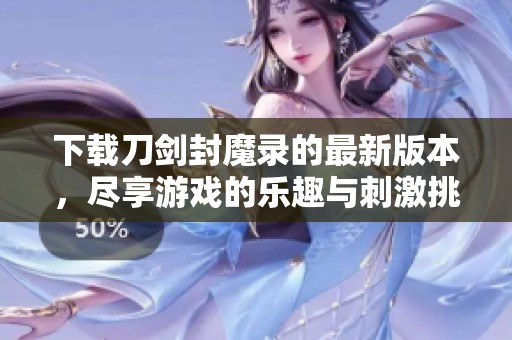 下载刀剑封魔录的最新版本，尽享游戏的乐趣与刺激挑战