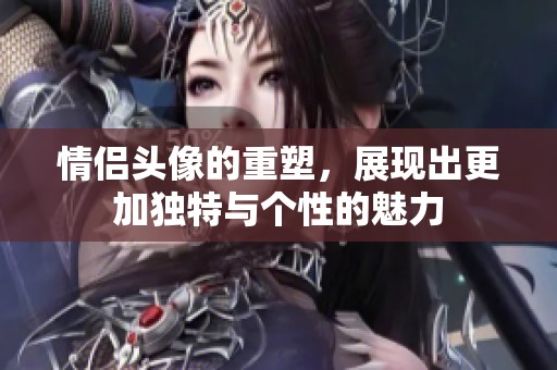 情侣头像的重塑，展现出更加独特与个性的魅力