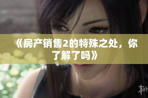 《房产销售2的特殊之处，你了解了吗》