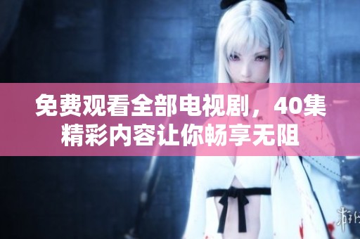免费观看全部电视剧，40集精彩内容让你畅享无阻
