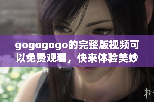 gogogogo的完整版视频可以免费观看，快来体验美妙的内容吧