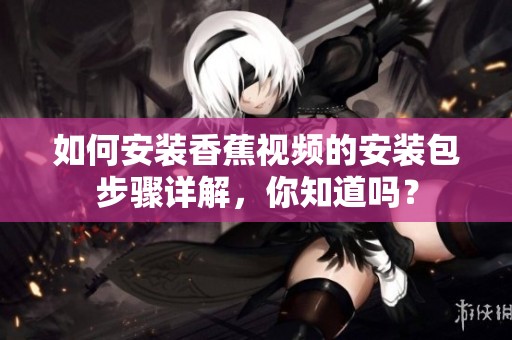 如何安装香蕉视频的安装包步骤详解，你知道吗？