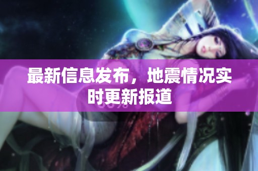 最新信息发布，地震情况实时更新报道