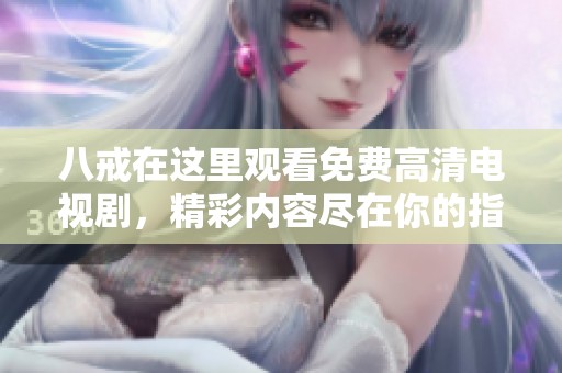 八戒在这里观看免费高清电视剧，精彩内容尽在你的指尖。