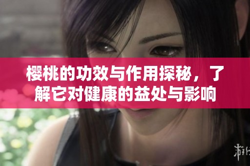 樱桃的功效与作用探秘，了解它对健康的益处与影响