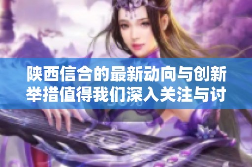 陕西信合的最新动向与创新举措值得我们深入关注与讨论