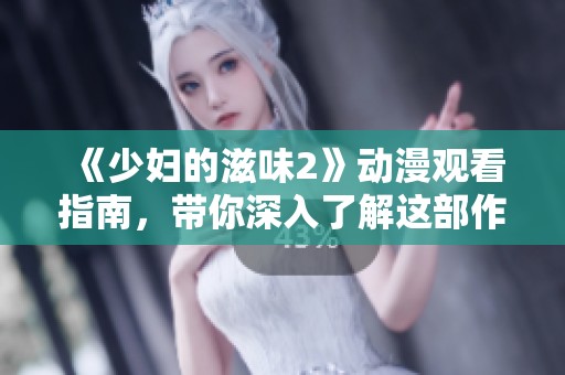 《少妇的滋味2》动漫观看指南，带你深入了解这部作品的精彩之处
