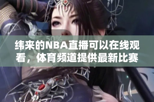 纬来的NBA直播可以在线观看，**频道提供最新比赛资讯和实时更新