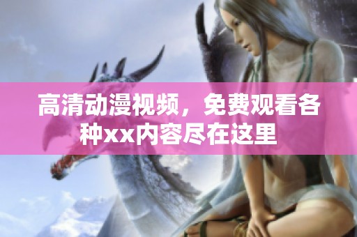 高清动漫视频，免费观看各种xx内容尽在这里