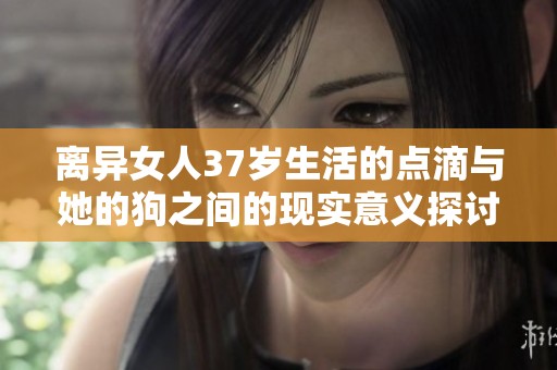 离异女人37岁生活的点滴与她的狗之间的现实意义探讨