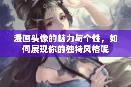 漫画头像的魅力与个性，如何展现你的独特风格呢