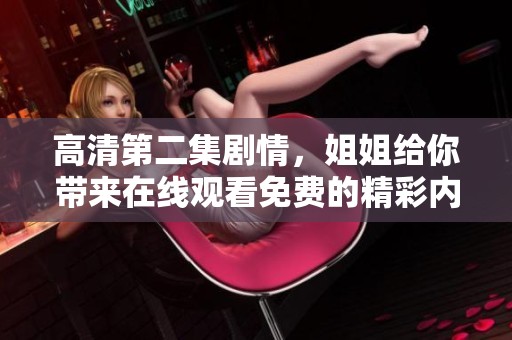 高清第二集剧情，姐姐给你带来在线观看免费的精彩内容