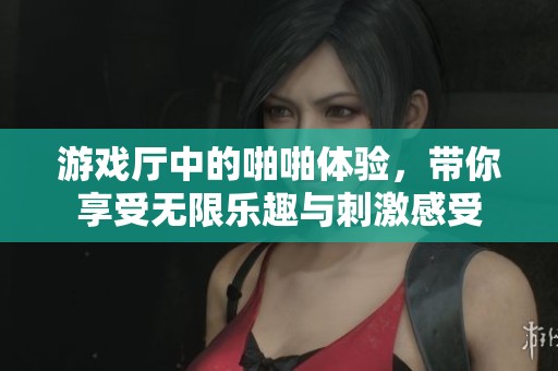 游戏厅中的啪啪体验，带你享受无限乐趣与刺激感受