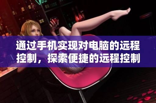 通过手机实现对电脑的远程控制，探索便捷的远程控制软件使用方法
