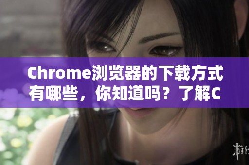 Chrome浏览器的下载方式有哪些，你知道吗？了解Chrome浏览器下载的步骤吧！