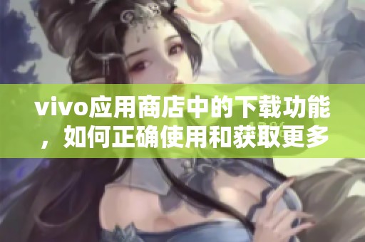 vivo应用商店中的下载功能，如何正确使用和获取更多应用资讯