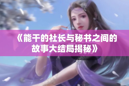 《能干的社长与秘书之间的故事大结局揭秘》