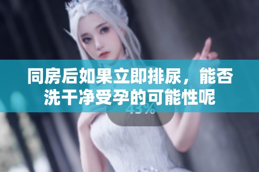 同房后如果立即排尿，能否洗干净受孕的可能性呢