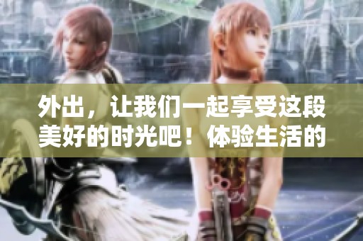 外出，让我们一起享受这段美好的时光吧！体验生活的乐趣，尽情探索外面的世界。