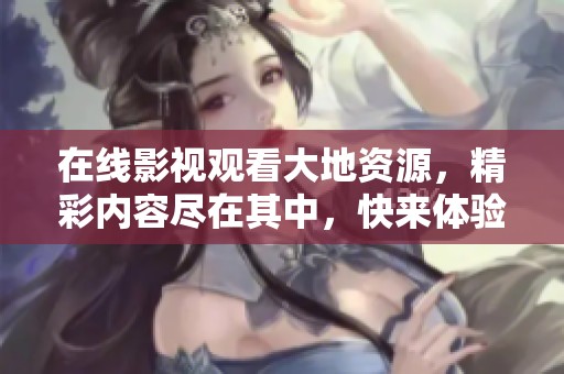 在线影视观看大地资源，精彩内容尽在其中，快来体验吧
