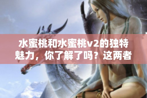 水蜜桃和水蜜桃v2的独特魅力，你了解了吗？这两者之间有什么不同之处呢？