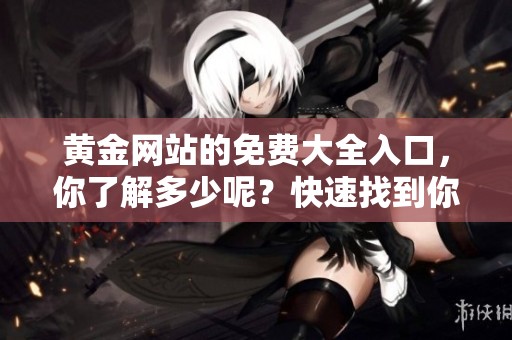 黄金网站的免费大全入口，你了解多少呢？快速找到你需要的信息吧！