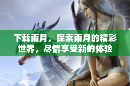 下载雨月，探索雨月的精彩世界，尽情享受新的体验