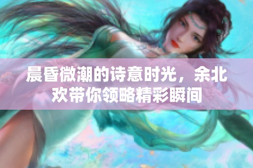 晨昏微潮的诗意时光，余北欢带你领略精彩瞬间