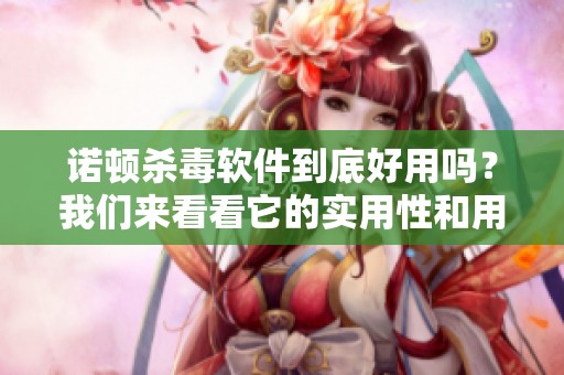 诺顿杀毒软件到底好用吗？我们来看看它的实用性和用户反馈。