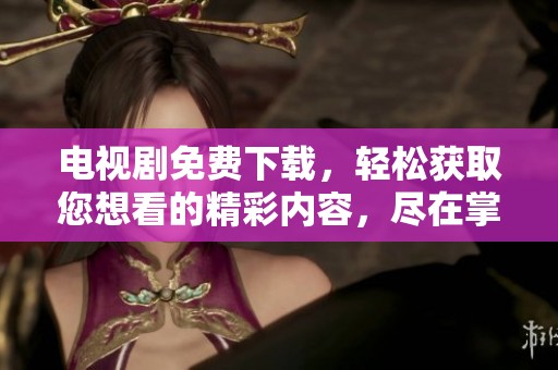电视剧免费下载，轻松获取您想看的精彩内容，尽在掌握之中！