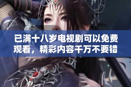 已满十八岁电视剧可以免费观看，精彩内容千万不要错过哦