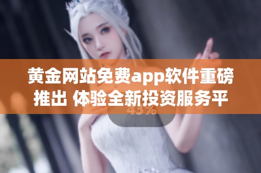 黄金网站免费app软件重磅推出 体验全新投资服务平台的一站式解决方案