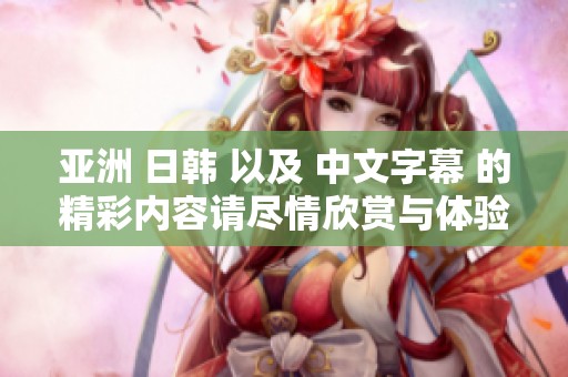 亚洲 日韩 以及 中文字幕 的精彩内容请尽情欣赏与体验