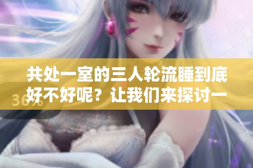 共处一室的三人轮流睡到底好不好呢？让我们来探讨一下这个问题。