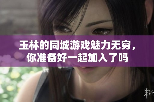 玉林的同城游戏魅力无穷，你准备好一起加入了吗