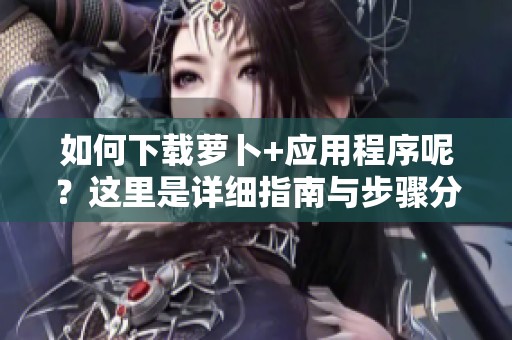 如何下载萝卜+应用程序呢？这里是详细指南与步骤分享。