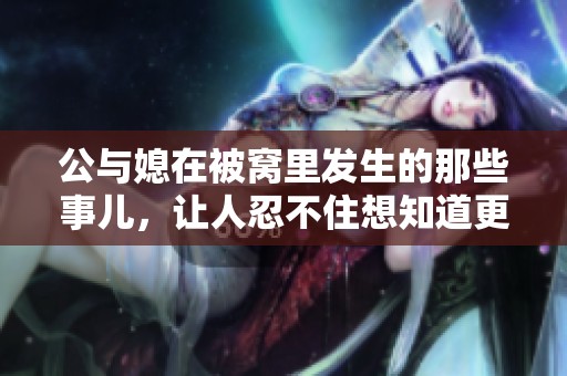 公与媳在被窝里发生的那些事儿，让人忍不住想知道更多。