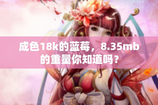 成色18k的蓝莓，8.35mb的重量你知道吗？
