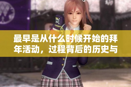最早是从什么时候开始的拜年活动，过程背后的历史与文化解析