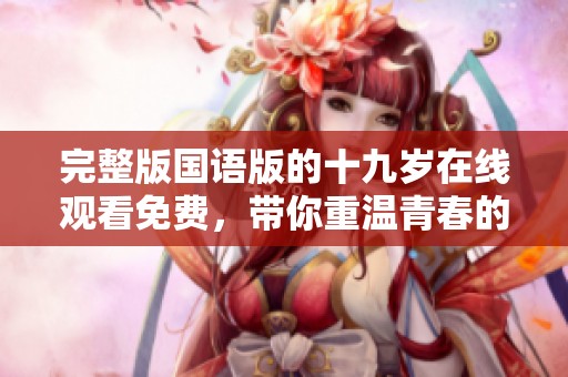 完整版国语版的十九岁在线观看免费，带你重温青春的美好岁月