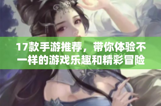 17款手游推荐，带你体验不一样的游戏乐趣和精彩冒险