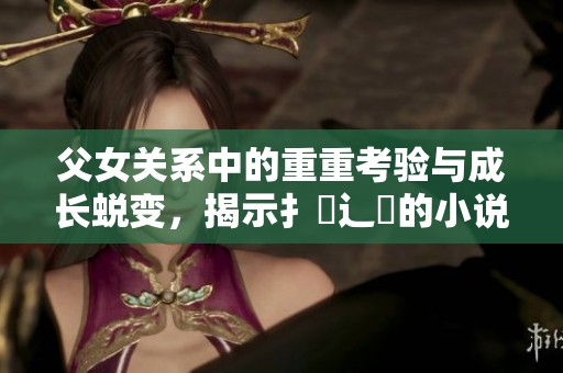 父女关系中的重重考验与成长蜕变，揭示扌臿辶畐的小说深层次情感纠葛