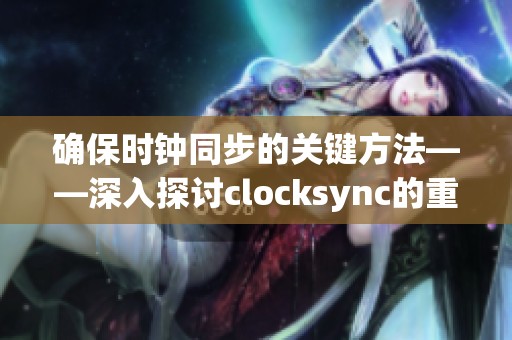 确保时钟同步的关键方法——深入探讨clocksync的重要性与应用