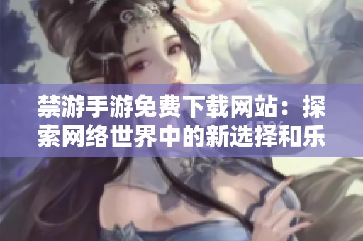 禁游手游免费下载网站：探索网络世界中的新选择和乐趣。