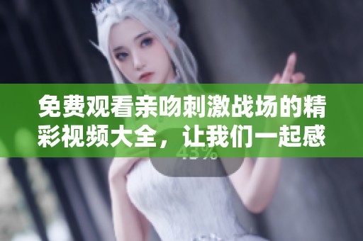 免费观看亲吻刺激战场的精彩视频大全，让我们一起感受这场刺激的战争吧