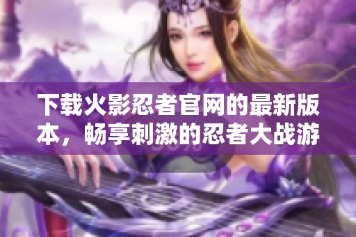 下载火影忍者官网的最新版本，畅享刺激的忍者大战游戏体验